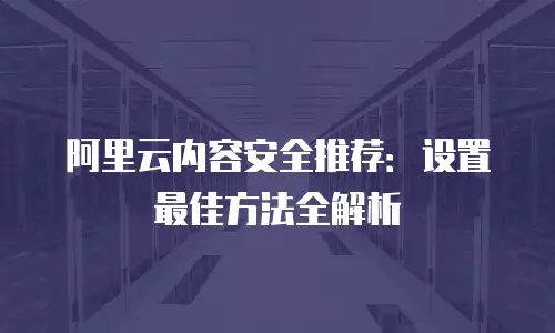 阿里云内容安全推荐：设置最佳方法全解析