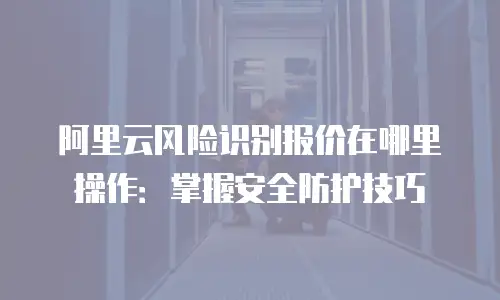 阿里云风险识别报价在哪里操作：掌握安全防护技巧