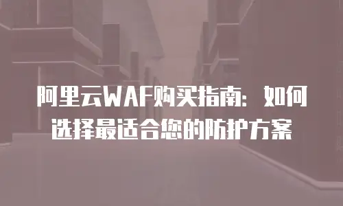 阿里云WAF购买指南：如何选择最适合您的防护方案