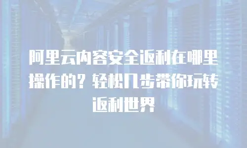 阿里云内容安全返利在哪里操作的？轻松几步带你玩转返利世界