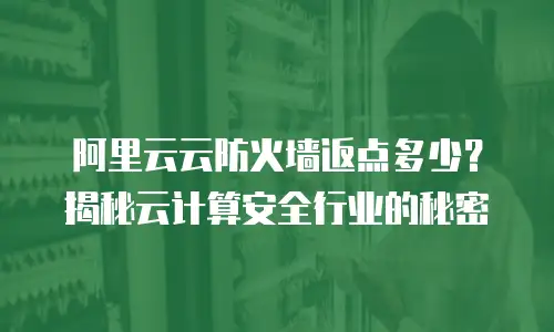阿里云云防火墙返点多少？揭秘云计算安全行业的秘密