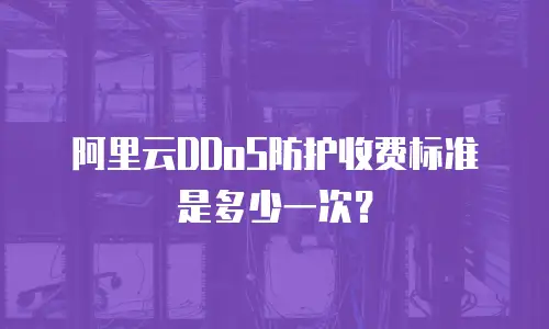 阿里云DDoS防护收费标准是多少一次？
