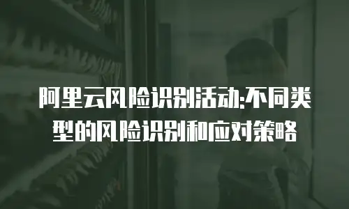 阿里云风险识别活动:不同类型的风险识别和应对策略