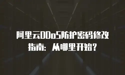 阿里云DDoS防护密码修改指南：从哪里开始？