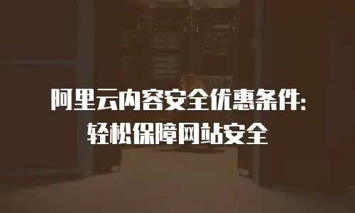 阿里云内容安全优惠条件：轻松保障网站安全