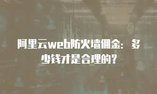 阿里云web防火墙佣金：多少钱才是合理的？