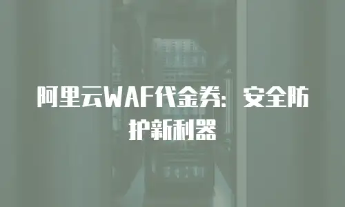 阿里云WAF代金券：安全防护新利器