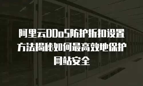 阿里云DDoS防护折扣设置方法揭秘如何最高效地保护网站安全