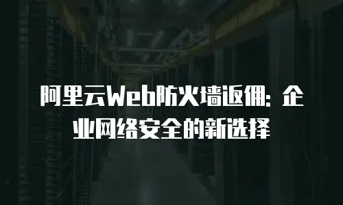 阿里云Web防火墙返佣: 企业网络安全的新选择