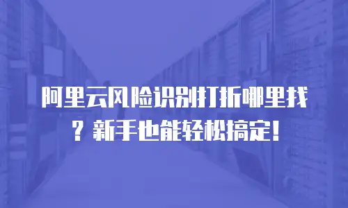 阿里云风险识别打折哪里找？新手也能轻松搞定！
