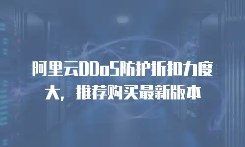 阿里云DDoS防护折扣力度大，推荐购买最新版本