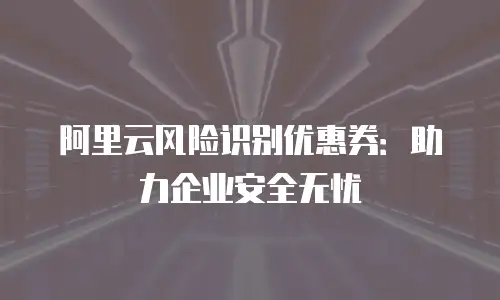阿里云风险识别优惠券：助力企业安全无忧