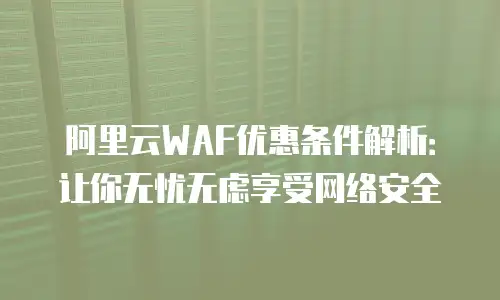 阿里云WAF优惠条件解析：让你无忧无虑享受网络安全