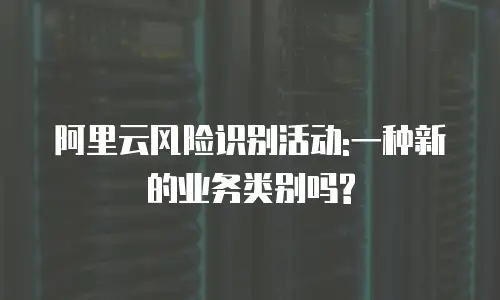 阿里云风险识别活动:一种新的业务类别吗?