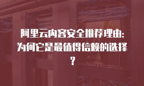 阿里云内容安全推荐理由：为何它是最值得信赖的选择？
