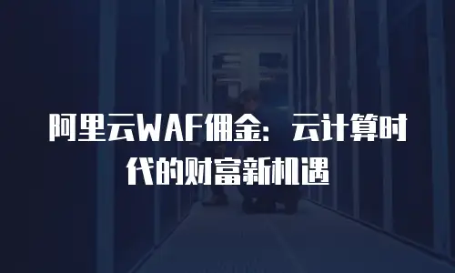 阿里云WAF佣金：云计算时代的财富新机遇