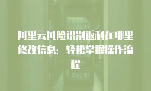 阿里云风险识别返利在哪里修改信息：轻松掌握操作流程