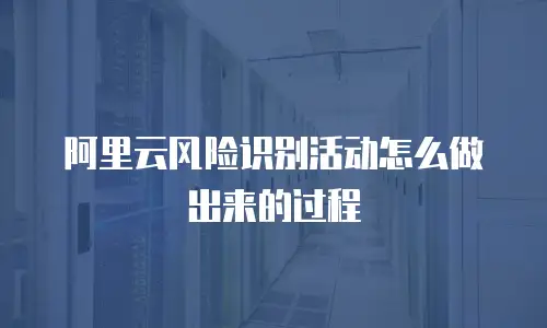 阿里云风险识别活动怎么做出来的过程