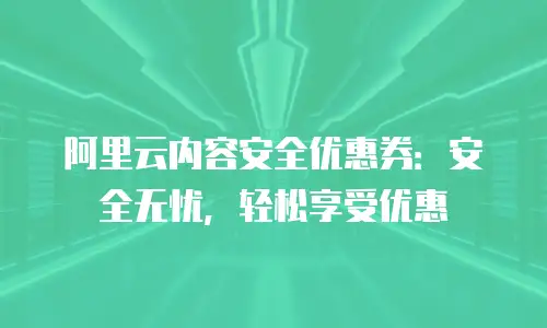 阿里云内容安全优惠券：安全无忧，轻松享受优惠