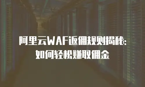 阿里云WAF返佣规则揭秘：如何轻松赚取佣金