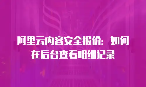 阿里云内容安全报价：如何在后台查看明细记录