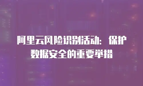 阿里云风险识别活动：保护数据安全的重要举措