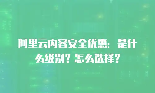 阿里云内容安全优惠：是什么级别？怎么选择？