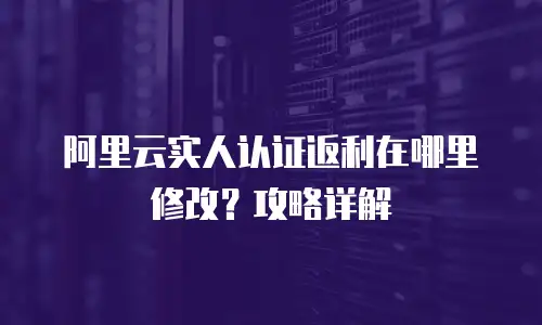 阿里云实人认证返利在哪里修改？攻略详解