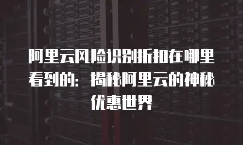 阿里云风险识别折扣在哪里看到的：揭秘阿里云的神秘优惠世界