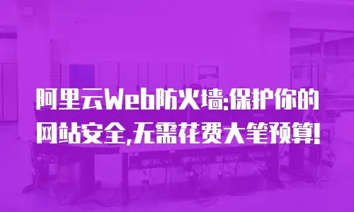 阿里云Web防火墙:保护你的网站安全,无需花费大笔预算!