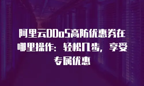 阿里云DDoS高防优惠券在哪里操作：轻松几步，享受专属优惠