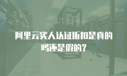 阿里云实人认证折扣是真的吗还是假的？