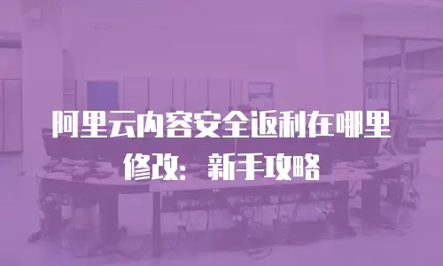 阿里云内容安全返利在哪里修改：新手攻略