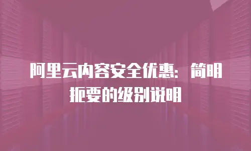 阿里云内容安全优惠：简明扼要的级别说明