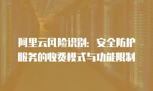 阿里云风险识别：安全防护服务的收费模式与功能限制