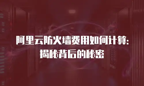 阿里云防火墙费用如何计算：揭秘背后的秘密