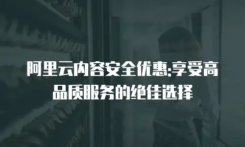 阿里云内容安全优惠:享受高品质服务的绝佳选择