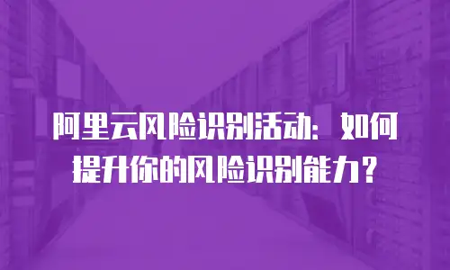 阿里云风险识别活动：如何提升你的风险识别能力？