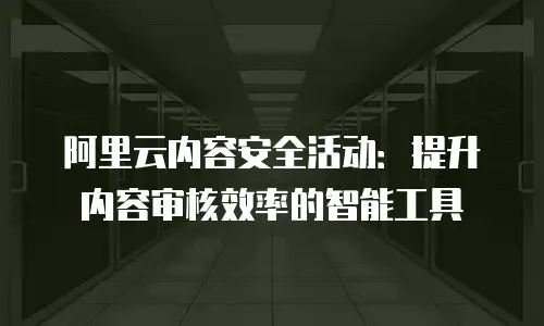 阿里云内容安全活动：提升内容审核效率的智能工具