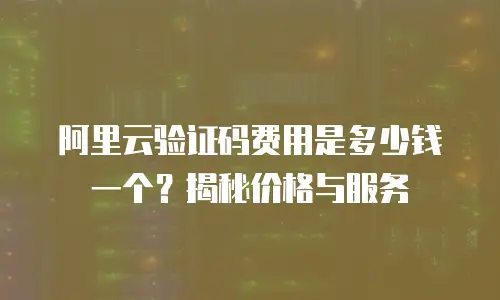 阿里云验证码费用是多少钱一个？揭秘价格与服务