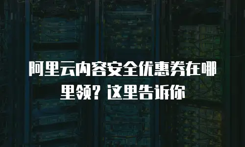 阿里云内容安全优惠券在哪里领？这里告诉你