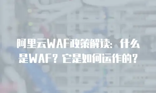 阿里云WAF政策解读：什么是WAF？它是如何运作的？