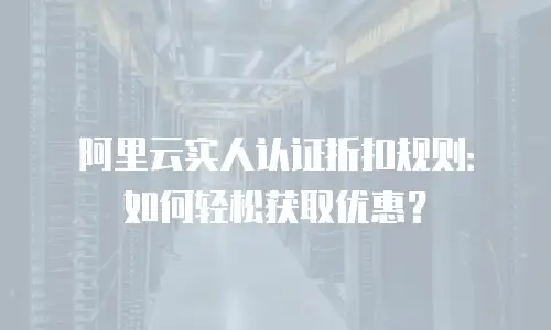 阿里云实人认证折扣规则：如何轻松获取优惠？