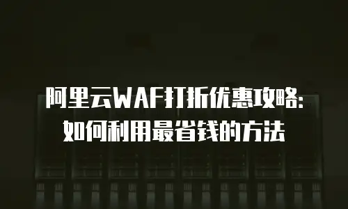 阿里云WAF打折优惠攻略：如何利用最省钱的方法