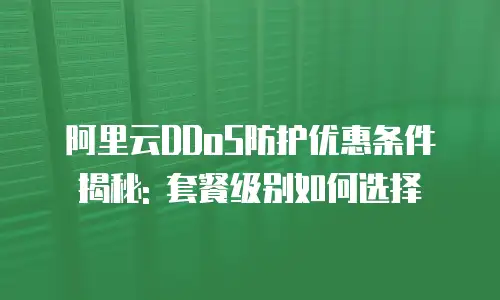 阿里云DDoS防护优惠条件揭秘: 套餐级别如何选择