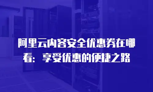 阿里云内容安全优惠券在哪看：享受优惠的便捷之路