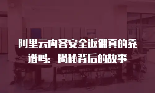 阿里云内容安全返佣真的靠谱吗：揭秘背后的故事