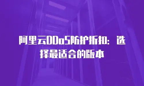 阿里云DDoS防护折扣：选择最适合的版本
