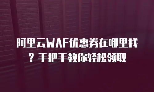 阿里云WAF优惠券在哪里找？手把手教你轻松领取