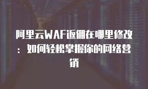 阿里云WAF返佣在哪里修改：如何轻松掌握你的网络营销